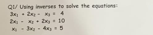 Q1/ Using inverses to solve the equations:
3x1 + 2x2 - X3 = 4
X2 + 2x3 = 10
3x2 - 4x3 = 5
2x1
X1

