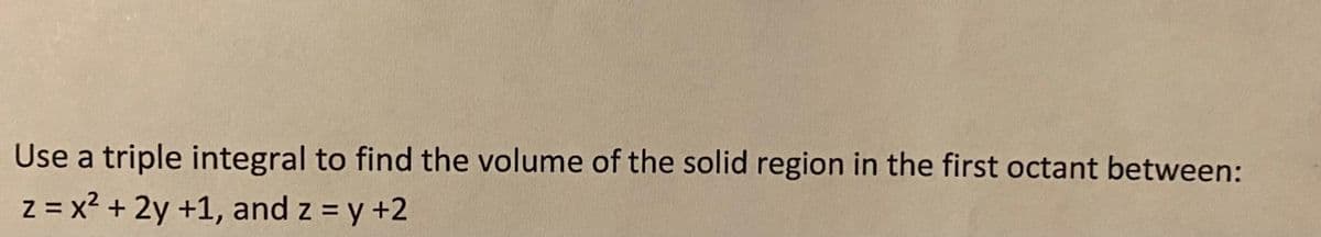 Use a triple integral to find the volume of the solid region in the first octant between:
z = x? + 2y +1, and z = y +2

