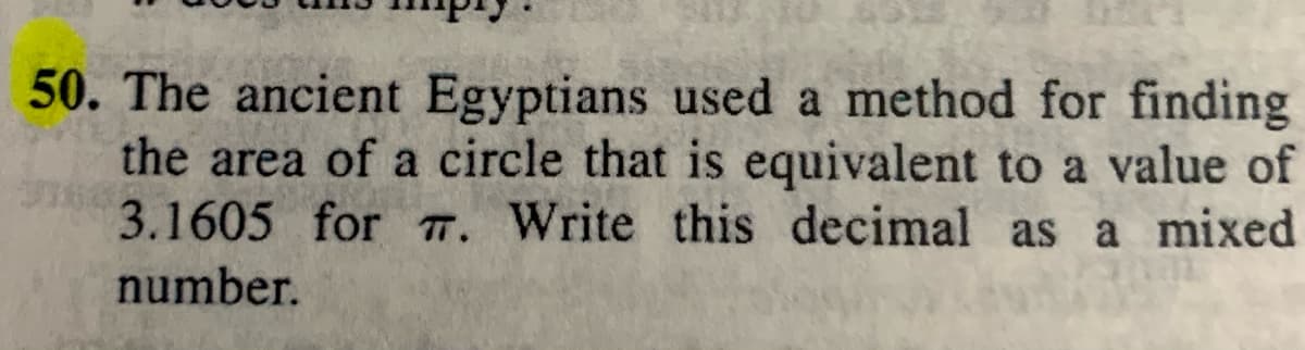 50. The ancient Egyptians used a method for finding
the area of a circle that is equivalent to a value of
3.1605 for T. Write this decimal as a mixed
number.
