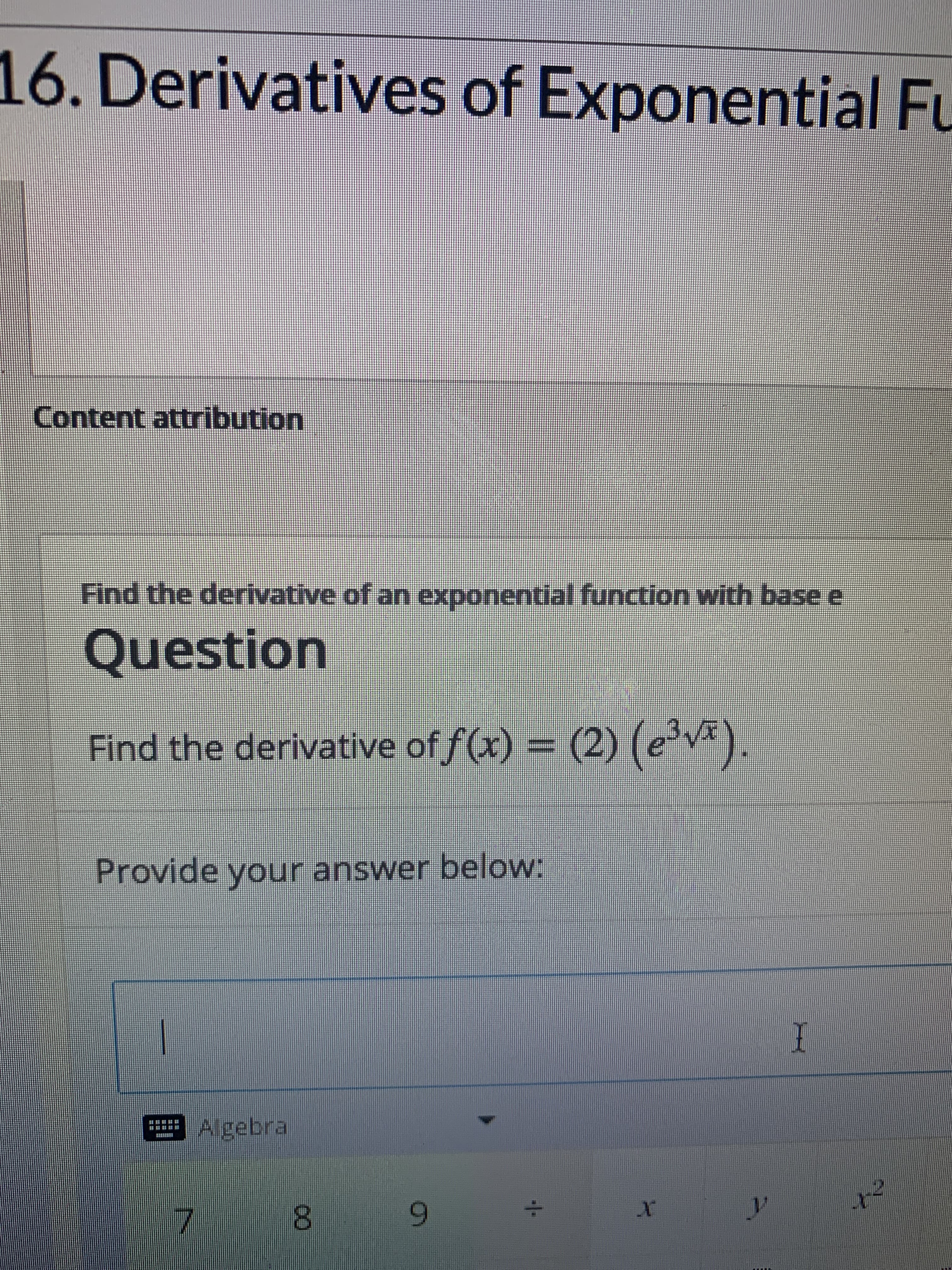 16. Derivatives of Exponential Fu
Content attribution
Find the derivative of an exponential function with base e
Question
Find the derivative of f(x) = (2) (e'v).
Provide your answer below:
JAgebra
6.
8.
1/-
