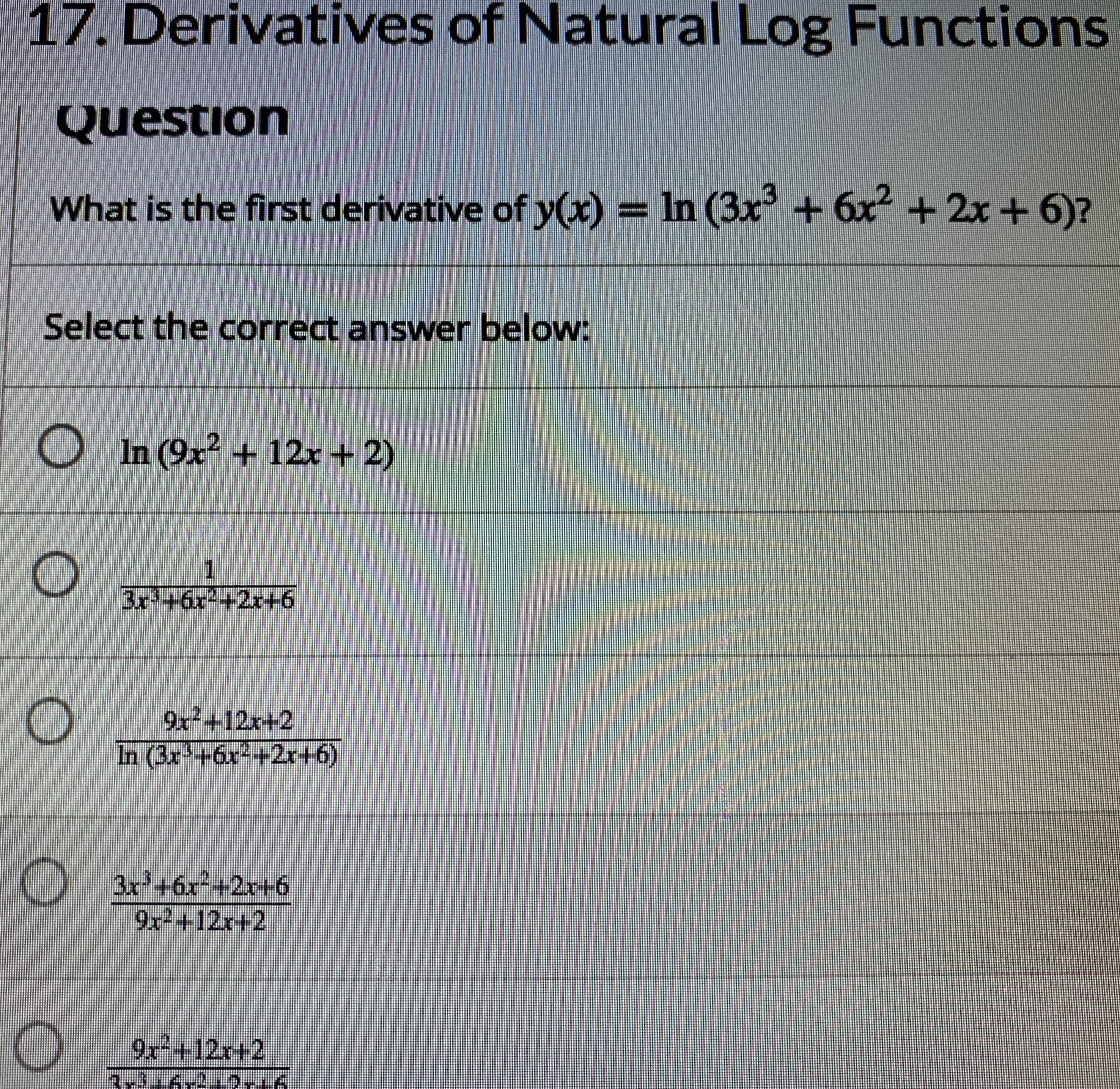 17. Derivatives of Natural Log Functions
Question
What is the first derivative of y(x) = In (3x + 6x +2x+ 6)?
Select the correct answer below:
In (9x + 12+ 2)
1
3x+6x2+2r+6
कम्बन्ययमल
9x+12x+2
In (3x+6x-+2r+6)
) 3x+6x²+2r+6
9x2+12r+2
9x+12r+2
