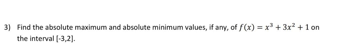 3) Find the absolute maximum and absolute minimum values, if any, of f (x) = x3 + 3x2 + 1 on
the interval [-3,2].
