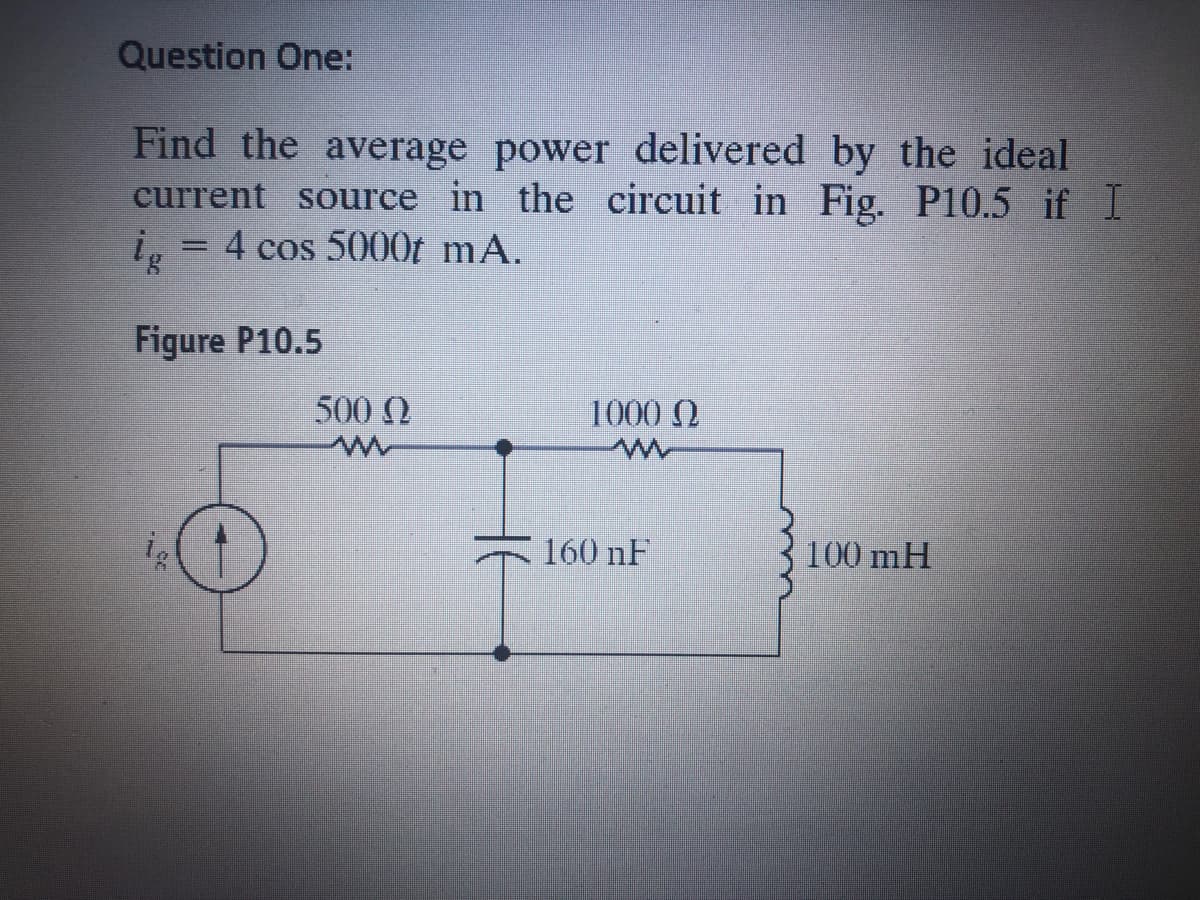 Question One:
Find the average power delivered by the ideal
current source in the circuit in Fig. P10.5 if I
4 cos 5000t mA.
%3D
Figure P10.5
500 0
1000 N
160 nF
100 mH

