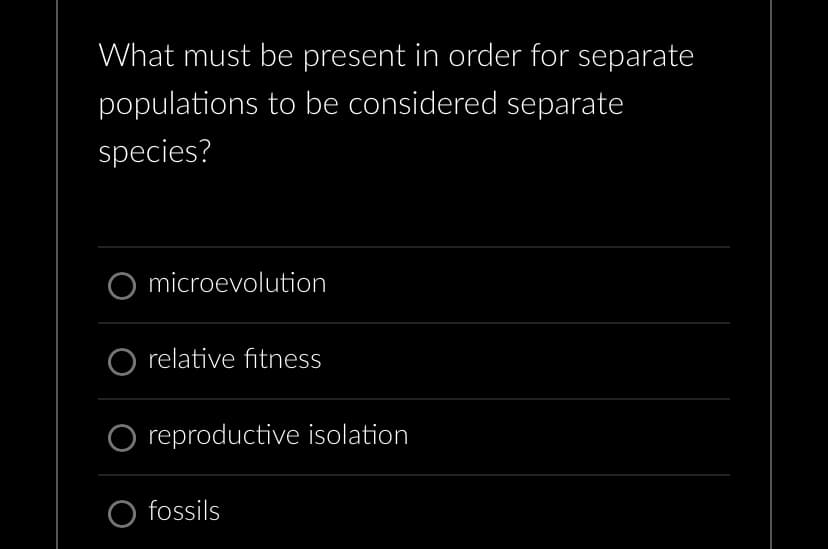 What must be present in order for separate
populations to be considered separate
species?
microevolution
O relative fitness
O reproductive isolation
O fossils