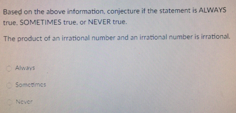 Based on the above information, conjecture if the statement is ALWAYS
true, SOMETIMES true, or NEVER true.
The product of an irrational number and an irrational number is irrational.
O Always
OSometimes
Never
