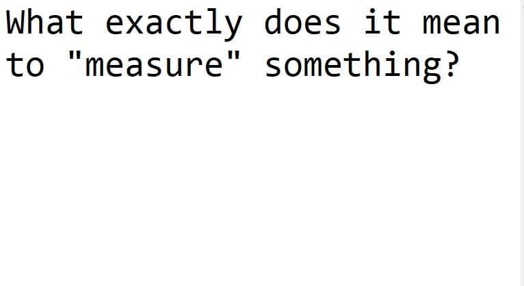 What exactly does it mean
to "measure" something?
