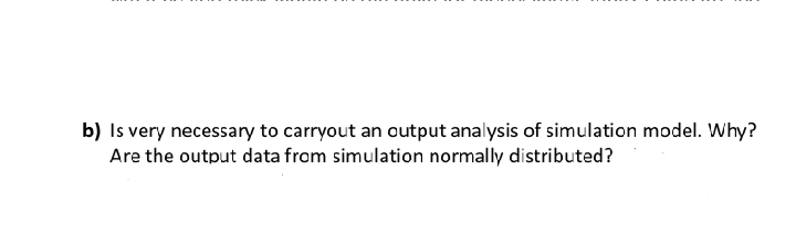 b) Is very necessary to carryout an output analysis of simulation model. Why?
Are the output data from simulation normally distributed?
