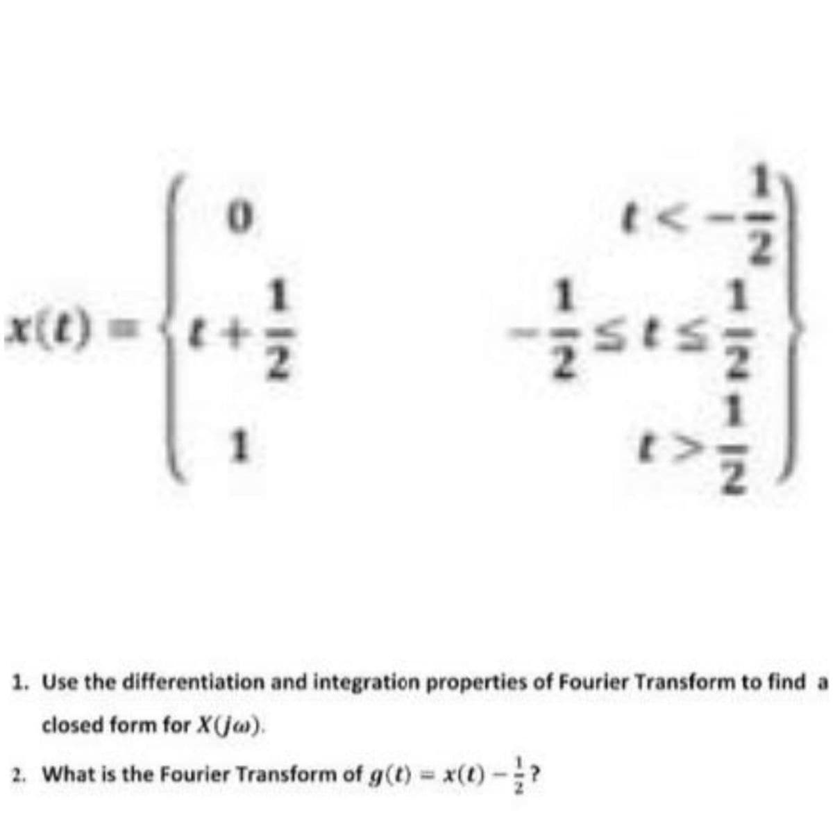 t<
x{t) =
1. Use the differentiation and integration properties of Fourier Transform to find a
closed form for X(ja).
2. What is the Fourier Transform of g(t) = x(t)-?
IN
112117
VI
112
