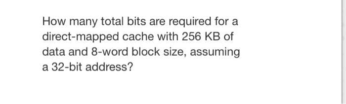 How many total bits are required for a
direct-mapped cache with 256 KB of
data and 8-word block size, assuming
a 32-bit address?
