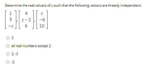 Determine the real value/s of c such that the following vectors are linearly independent:
1
10
all real numbers except 2
2, -2
-2
2.

