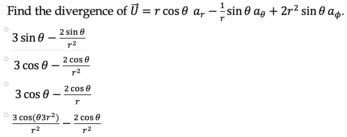 Find the divergence of U = r cos 0 a,
-sin 0 ag + 2r2 sin 0 as.
2 sin 0
3 sin 0
r2
2 cos 0
3 cos 0
-
r2
2 cos 0
3 cos e
r
3 cos(03r2)
2 cos 0
r2
r2
