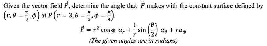 Given the vector field F, determine the angle that F makes with the constant surface defined by
(r,0 = .4) at P (r = 3,0 =
. 0 = -).
1
F = r? cos o ay + -sin
ag +rap
r
(The given angles are in radians)
