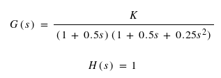 G (s)
K
(1 + 0.5s) (1 + 0.5s + 0.25s2)
H(s) = 1