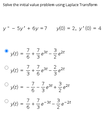 Solve the initial value problem using Laplace Transform
у" - 5у' + 6у %3D7
y(0) = 2, y' (0) = 4
7
yt) :
e3t.
e2t
7
y(t)
3
7
e3t.
e2t
7
7
3
y(t)
6
3
7
yt :
-3t
e-2t
