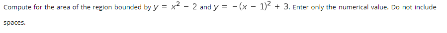 Compute for the area of the region bounded by y = x² - 2 and y = - (x - 1)² + 3. Enter only the numerical value. Do not include
spaces.

