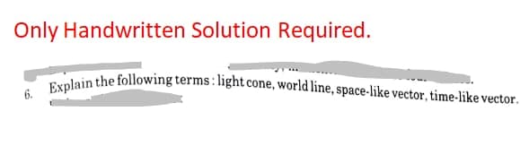 6. Explain the following terms : light cone, world line, space-like vector, time-like vector.
Only Handwritten Solution Required.
