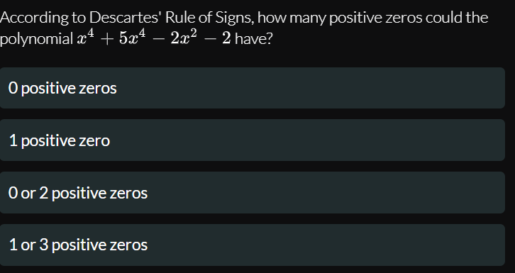 According to Descartes' Rule of Signs, how many positive zeroS could the
polynomial x* + 5x* – 2x² – 2 have?
-
O positive zeros
1 positive zero
O or 2 positive zeros
1 or 3 positive zeros
