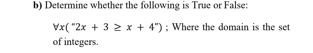 b) Determine whether the following is True or False:
Vx("2x + 3x + 4"); Where the domain is the set
of integers.