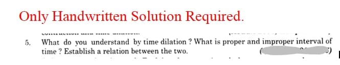 Only Handwritten Solution Required.
What do you understand by time dilation ? What is proper and improper interval of
time ? Establish a relation between the two.
5.
