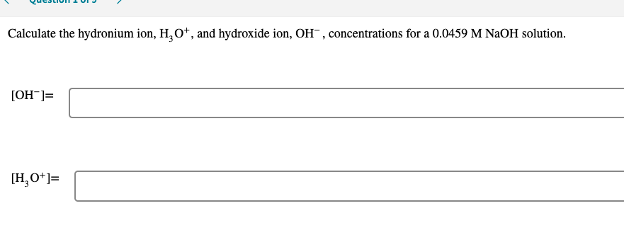 Calculate the hydronium ion, H, O*, and hydroxide ion, OH¯, concentrations for a 0.0459 M NaOH solution.
[OH¯]=
[H,O*]=
