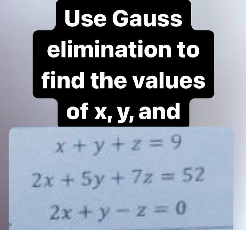 Use Gauss
elimination to
find the values
of x, y, and
x+y+z=9
2x + 5y + 7z = 52
2x+y-z = 0