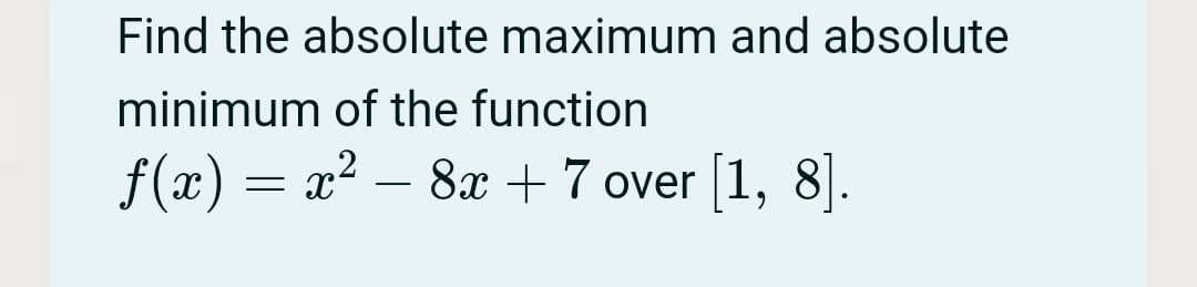 Find the absolute maximum and absolute
minimum of the function
f(x) = x? – 8 + 7 over [1, 8].
-
