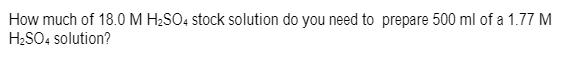 How much of 18.0 M H2SO4 stock solution do you need to prepare 500 ml of a 1.77 M
H2SO4 solution?
