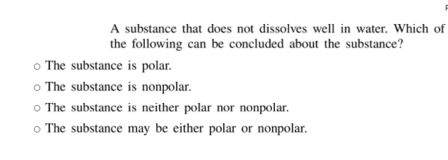 A substance that does not dissolves well in water. Which of
the following can be concluded about the substance?
o The substance is polar.
o The substance is nonpolar.
o The substance is neither polar nor nonpolar.
o The substance may be either polar or nonpolar.
