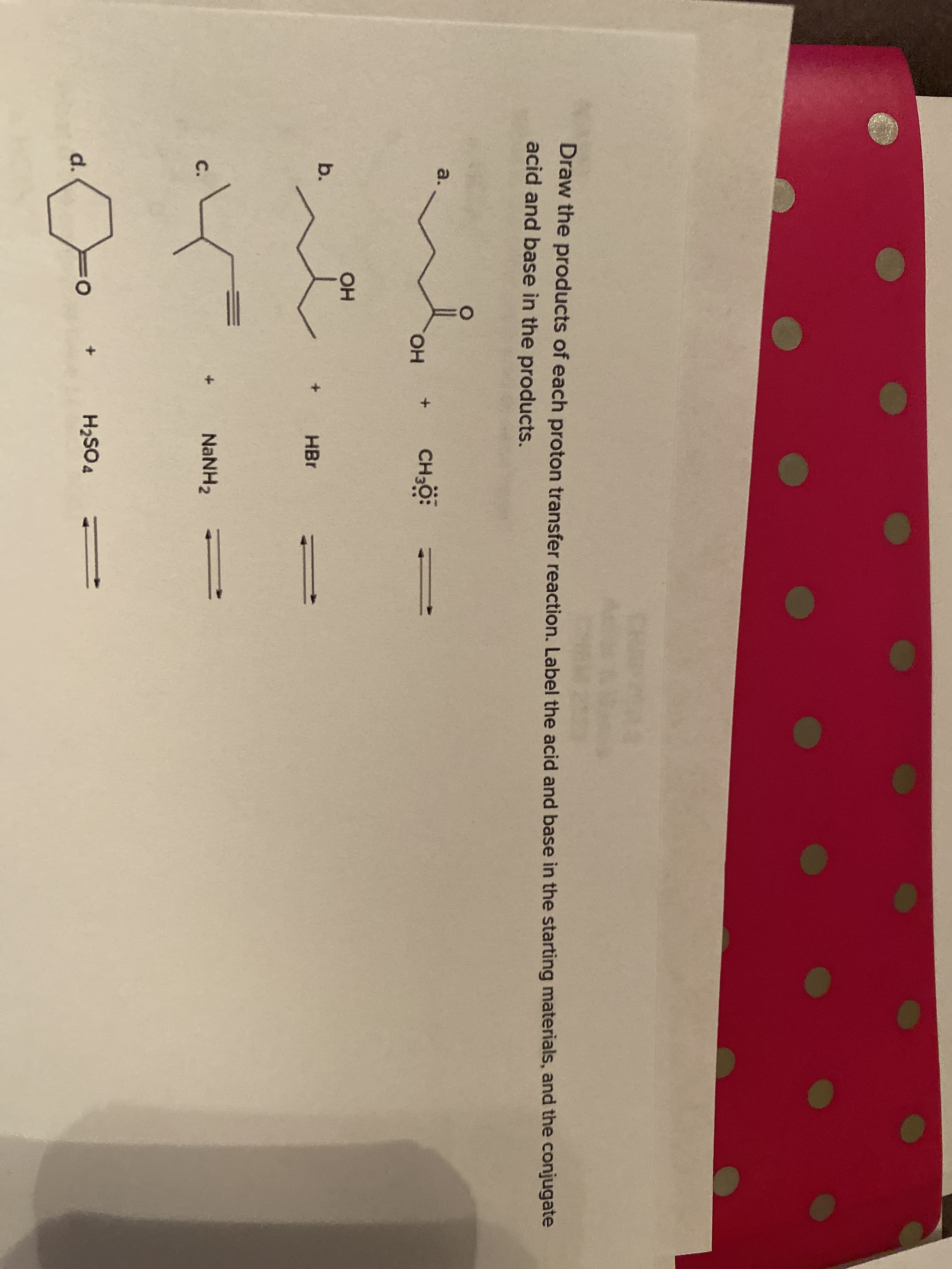 Draw the products of each proton transfer reaction. Label the acid and base in the starting materials, and the conjugate
acid and base in the products.
