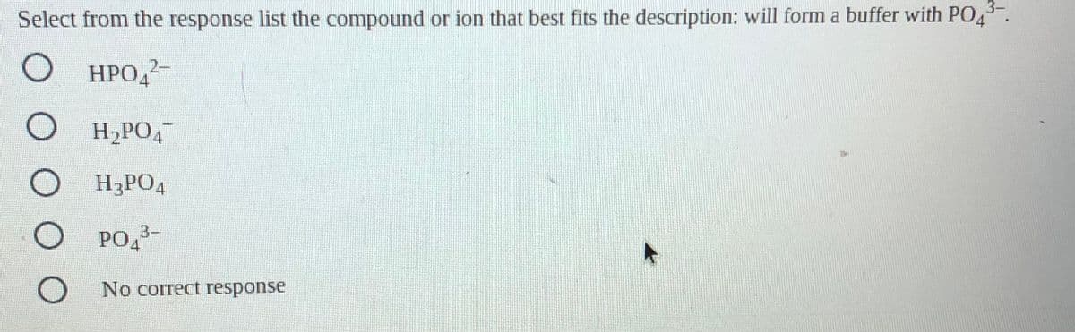 Select from the response list the compound or ion that best fits the description: will form a buffer with PO4.
О НРОД
2-
O H,PO4
O H3PO4
PO,3-
No correct response
O O O
