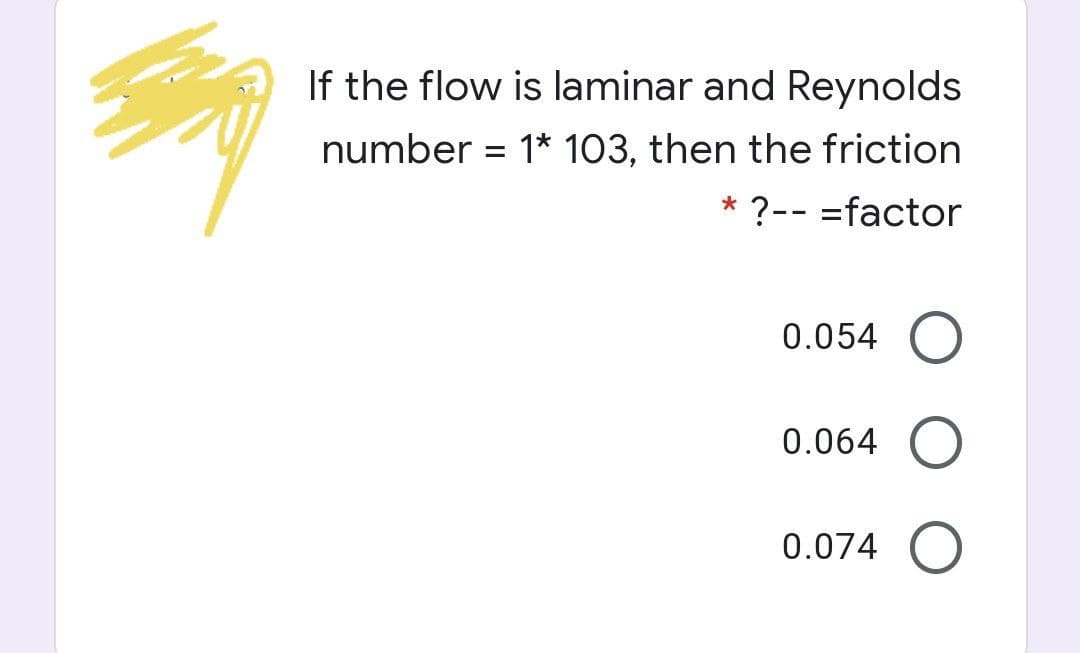 If the flow is laminar and Reynolds
number = 1* 103, then the friction
?-- =factor
0.054
0.064
0.074
