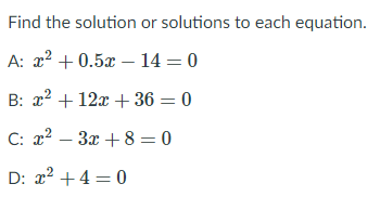 Find the solution or solutions to each equation.
A: x2 + 0.5x – 14 = 0
B: x2 + 12x + 36 = 0
C: x2 – 3x + 8 = 0
D: x2 +4 = 0
