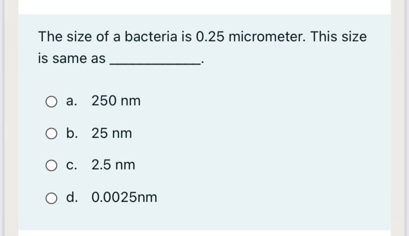 The size of a bacteria is 0.25 micrometer. This size
is same as
a. 250 nm
O b. 25 nm
с. 2.5 nm
Ос.
O d. 0.0025nm
