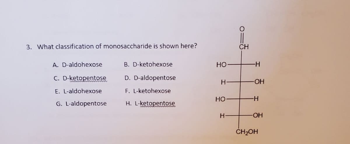 3. What classification of monosaccharide is shown here?
CH
A. D-aldohexose
B. D-ketohexose
но
H-
C. D-ketopentose
D. D-aldopentose
-HO-
E. L-aldohexose
F. L-ketohexose
HO
H-
G. L-aldopentose
H. L-ketopentose
HO.
ČH2OH

