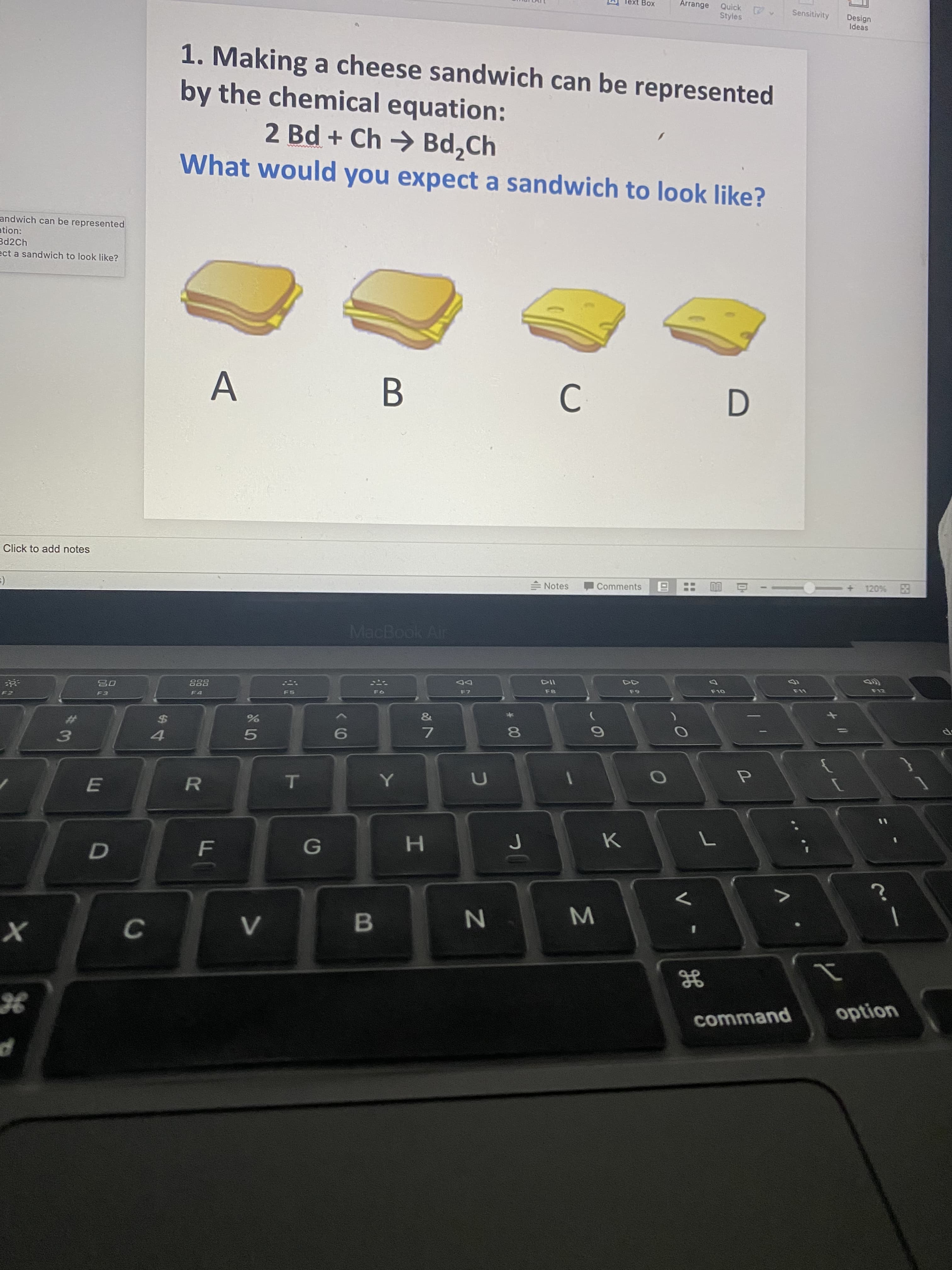 Arrange
Quick
Styles
ext Box
Sensit
1. Making a cheese sandwich can be represented
by the chemical equation:
2 Bd + Ch → Bd,Ch
What would you expect a sandwich to look like?
pe represented
n to look like?
A B
C
notes
