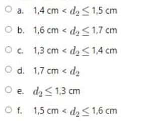 O a. 1,4 cm < d2<1,5 cm
O b. 1,6 cm < d2<1,7 cm
Oc 1,3 cm < d, <1,4 cm
O d. 1,7 cm < d2
O e. d2<1,3 cm
O f. 1,5 cm < d, < 1,6 cm
