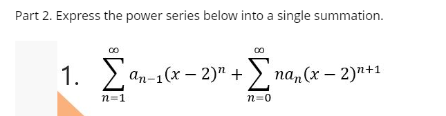 Part 2. Express the power series below into a single summation.
аn-1 (х — 2)" + >
Σ
па, (х — 2)"+1
n=1
n=0
