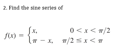 2. Find the sine series of
Sx,
f(x) :
0 < x < T/2
T/2 < x < T
%3D
п - х,
|
