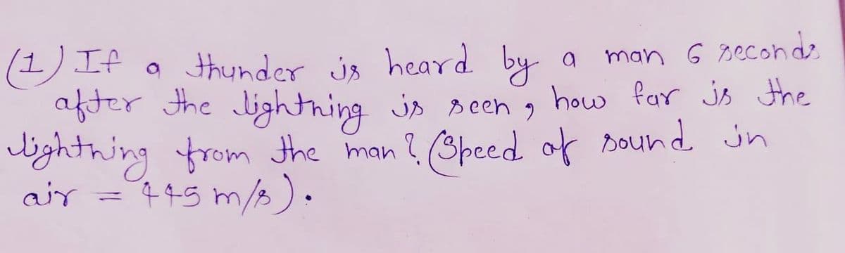 (1) If
after the lightning is seen
lighthing from the man ? (Speed of sound in
a thunder js heard by
a man G second
how far js the
air =
4.45 m/2).
|3|
