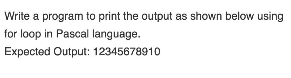 Write a program to print the output as shown below using
for loop in Pascal language.
Expected Output: 12345678910
