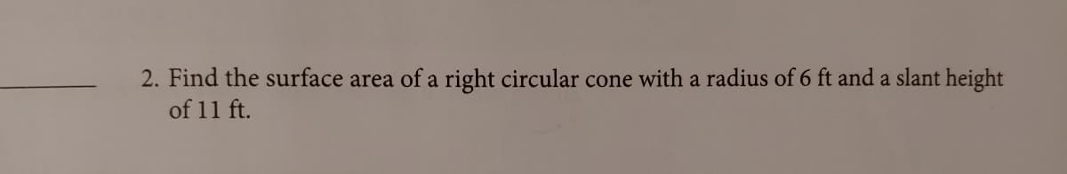 2. Find the surface area of a right circular cone with a radius of 6 ft and a slant height
of 11 ft.
