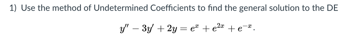 1) Use the method of Undetermined Coefficients to find the general solution to the DE
y" – 3y + 2y = e® + e2* + e=*.
