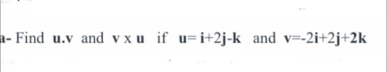 a- Find u.v and v x u if u=i+2j-k and v=-2i+2j+2k
