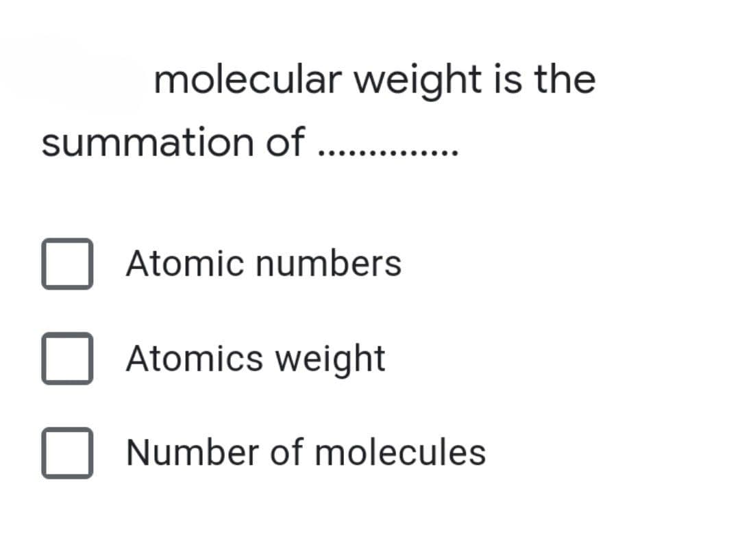 molecular weight is the
summation of ..
Atomic numbers
Atomics weight
Number of molecules
