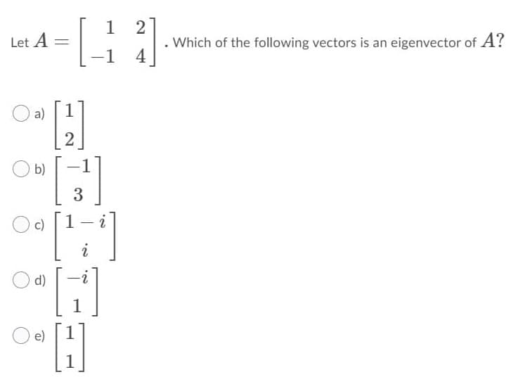 1
Let A
2
. Which of the following vectors is an eigenvector of A?
-1
a)
2
O b)
3
O c)
1
i
O d)
2-
e)
1
4,
