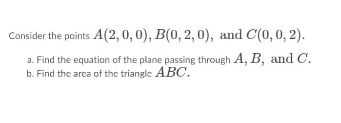 Consider the points A(2,0, 0), B(0, 2, 0), and C(0, 0, 2).
a. Find the equation of the plane passing through A, B, and C.
b. Find the area of the triangle ABC.
