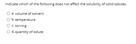 Indicate which of the following does not affect the solubility of solid solutes.
a. volume of solvent
b. temperature
C. stirring
d. quantity of solute
