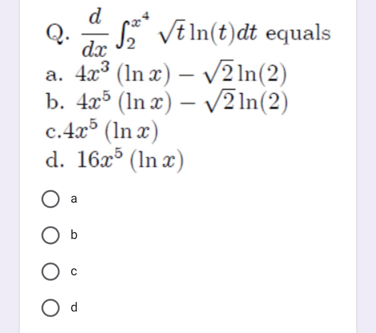 d
Q. - * Vē In(t)dt equals
dx
a. 4x³ (In x) – V2 In(2)
b. 4x³ (In x) – V2 In(2)
c.4x³ (In x)
d. 16x³ (ln x)
|
O a
d
