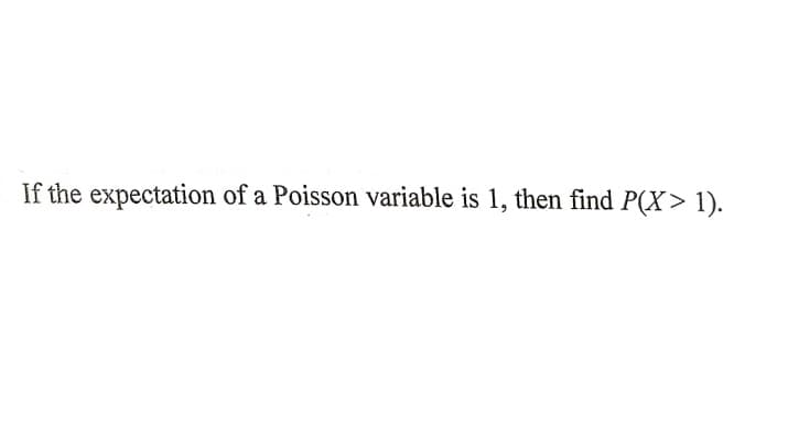 If the expectation of a Poisson variable is 1, then find P(X> 1).
