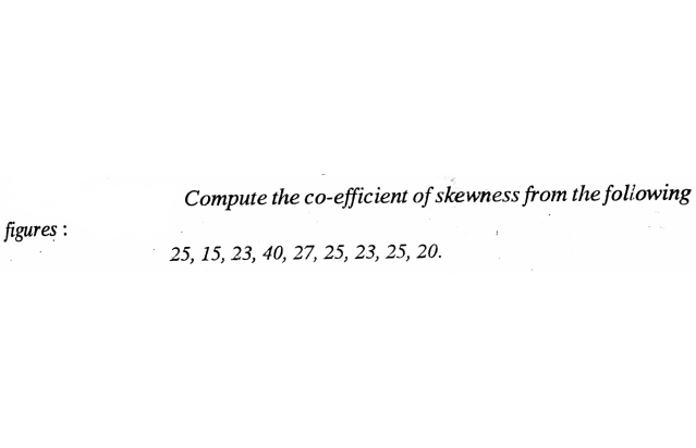 Compute the co-efficient of skewness from the foliowing
figures :
25, 15, 23, 40, 27, 25, 23, 25, 20.
